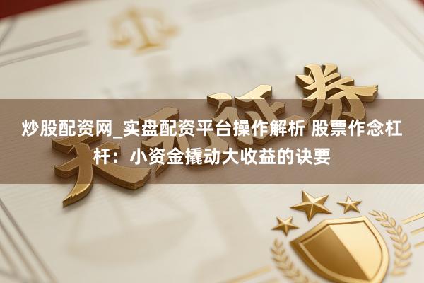 炒股配资网_实盘配资平台操作解析 股票作念杠杆：小资金撬动大收益的诀要