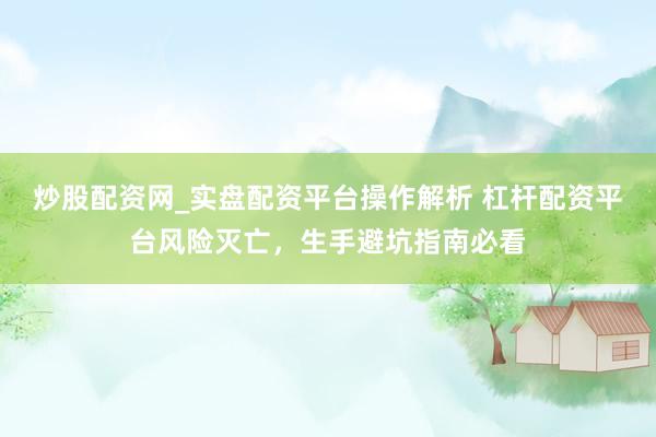 炒股配资网_实盘配资平台操作解析 杠杆配资平台风险灭亡，生手避坑指南必看