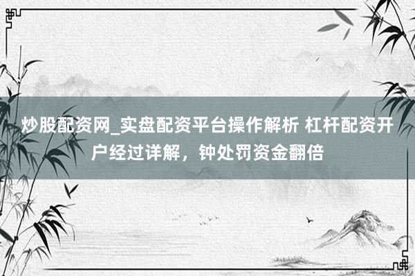 炒股配资网_实盘配资平台操作解析 杠杆配资开户经过详解，钟处罚资金翻倍