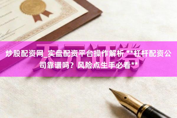 炒股配资网_实盘配资平台操作解析 **杠杆配资公司靠谱吗？风险点生手必看**