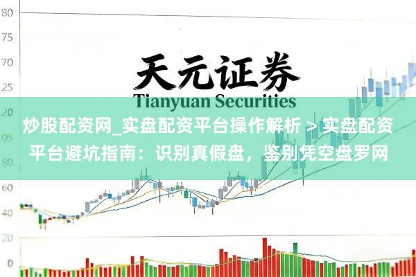 炒股配资网_实盘配资平台操作解析 > 实盘配资平台避坑指南：识别真假盘，鉴别凭空盘罗网