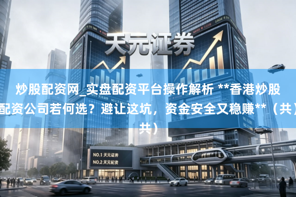炒股配资网_实盘配资平台操作解析 **香港炒股配资公司若何选？避让这坑，资金安全又稳赚**（共）