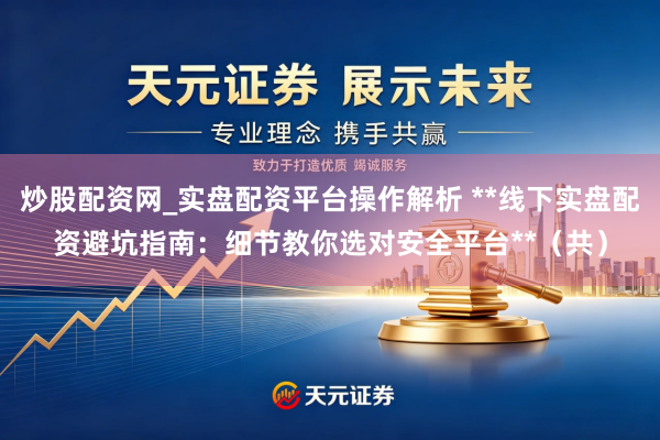 炒股配资网_实盘配资平台操作解析 **线下实盘配资避坑指南：细节教你选对安全平台**（共）