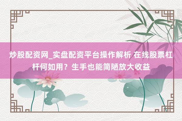 炒股配资网_实盘配资平台操作解析 在线股票杠杆何如用？生手也能简陋放大收益