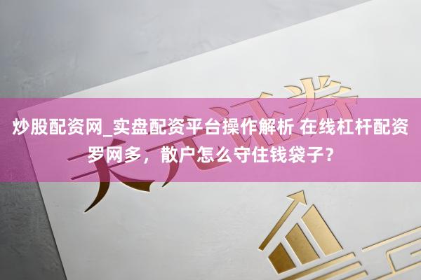 炒股配资网_实盘配资平台操作解析 在线杠杆配资罗网多，散户怎么守住钱袋子？