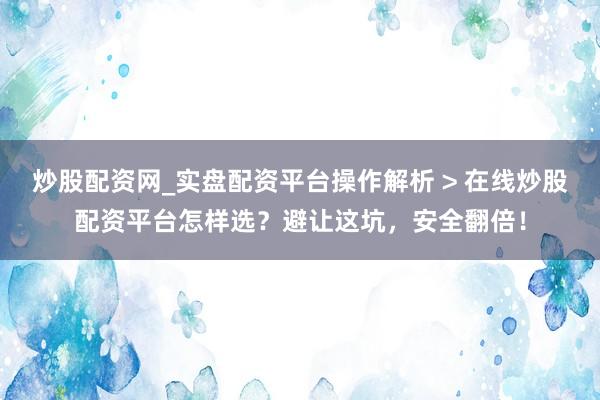 炒股配资网_实盘配资平台操作解析 > 在线炒股配资平台怎样选？避让这坑，安全翻倍！