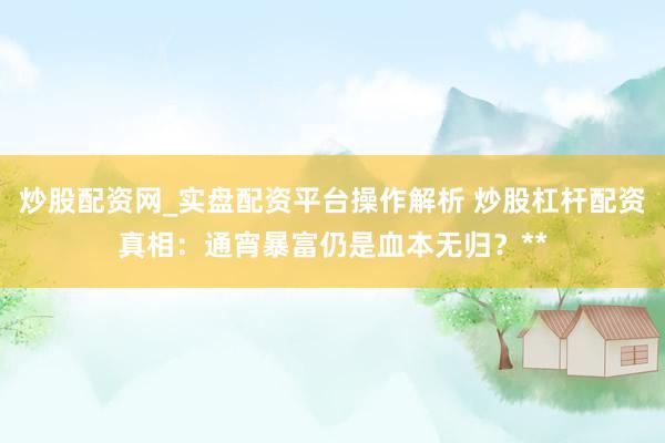 炒股配资网_实盘配资平台操作解析 炒股杠杆配资真相：通宵暴富仍是血本无归？**
