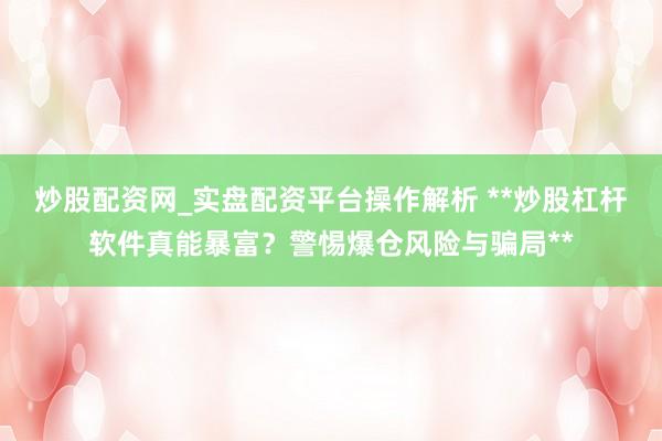 炒股配资网_实盘配资平台操作解析 **炒股杠杆软件真能暴富？警惕爆仓风险与骗局**