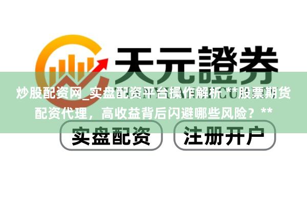 炒股配资网_实盘配资平台操作解析 **股票期货配资代理，高收益背后闪避哪些风险？**