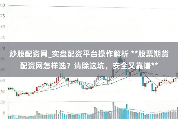 炒股配资网_实盘配资平台操作解析 **股票期货配资网怎样选？清除这坑，安全又靠谱**