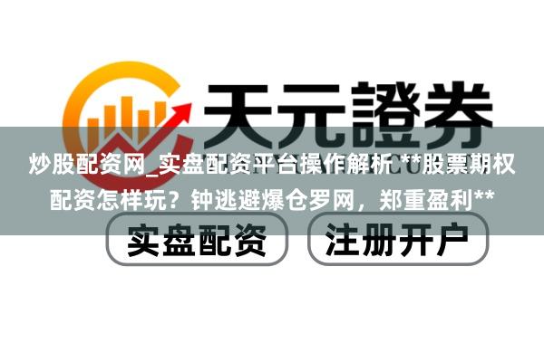 炒股配资网_实盘配资平台操作解析 **股票期权配资怎样玩？钟逃避爆仓罗网，郑重盈利**