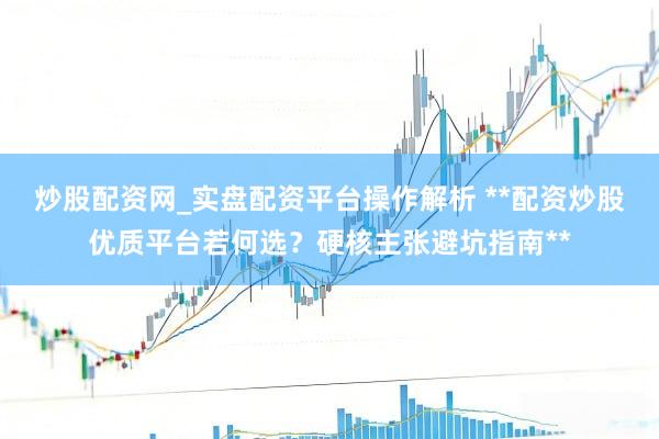 炒股配资网_实盘配资平台操作解析 **配资炒股优质平台若何选？硬核主张避坑指南**