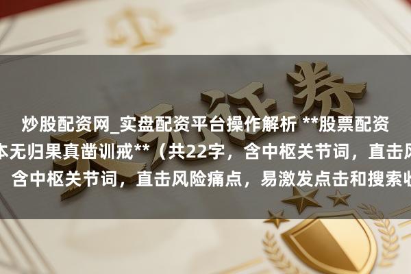 炒股配资网_实盘配资平台操作解析 **股票配资玩不得！高杠杆爆仓血本无归果真凿训戒**（共22字，含中枢关节词，直击风险痛点，易激发点击和搜索收录）