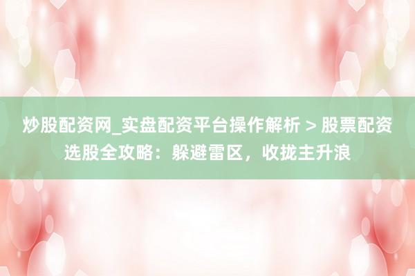 炒股配资网_实盘配资平台操作解析 > 股票配资选股全攻略：躲避雷区，收拢主升浪