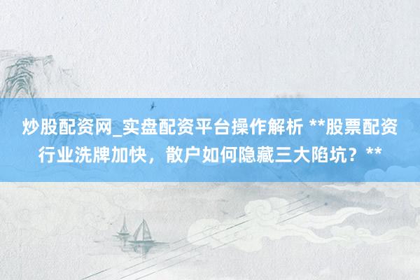 炒股配资网_实盘配资平台操作解析 **股票配资行业洗牌加快，散户如何隐藏三大陷坑？**