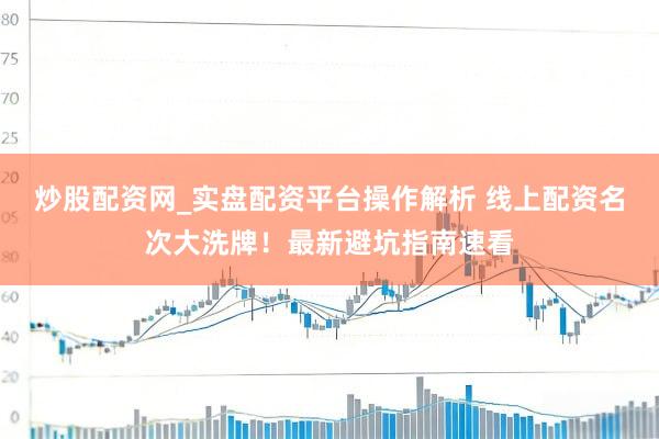 炒股配资网_实盘配资平台操作解析 线上配资名次大洗牌！最新避坑指南速看