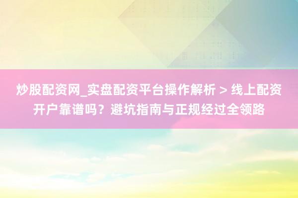 炒股配资网_实盘配资平台操作解析 > 线上配资开户靠谱吗？避坑指南与正规经过全领路