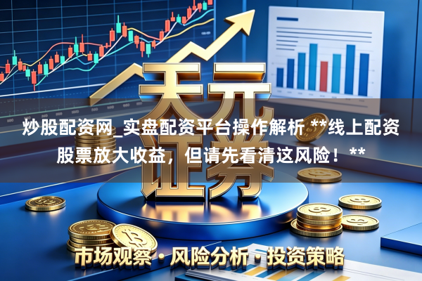 炒股配资网_实盘配资平台操作解析 **线上配资股票放大收益，但请先看清这风险！**