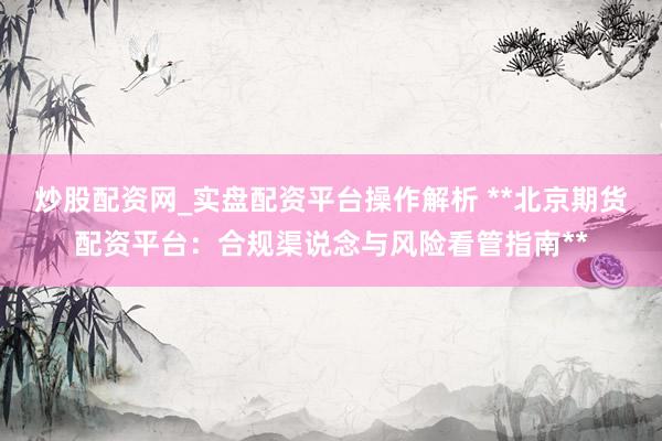 炒股配资网_实盘配资平台操作解析 **北京期货配资平台：合规渠说念与风险看管指南**