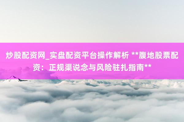炒股配资网_实盘配资平台操作解析 **腹地股票配资：正规渠说念与风险驻扎指南**