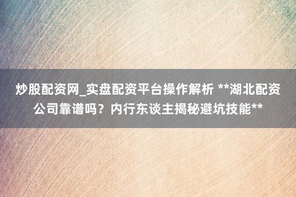 炒股配资网_实盘配资平台操作解析 **湖北配资公司靠谱吗？内行东谈主揭秘避坑技能**