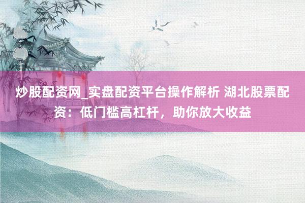 炒股配资网_实盘配资平台操作解析 湖北股票配资：低门槛高杠杆，助你放大收益
