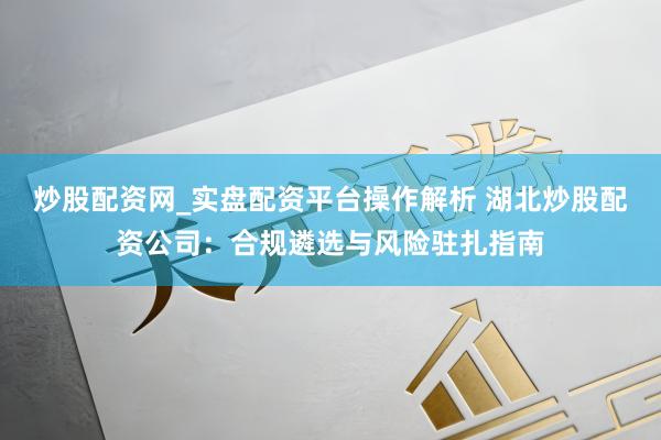 炒股配资网_实盘配资平台操作解析 湖北炒股配资公司：合规遴选与风险驻扎指南