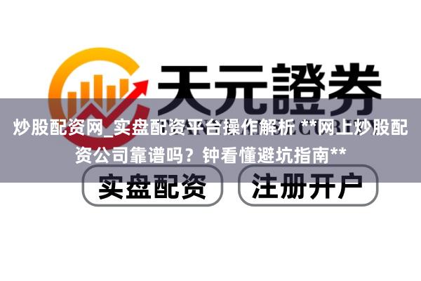 炒股配资网_实盘配资平台操作解析 **网上炒股配资公司靠谱吗？钟看懂避坑指南**