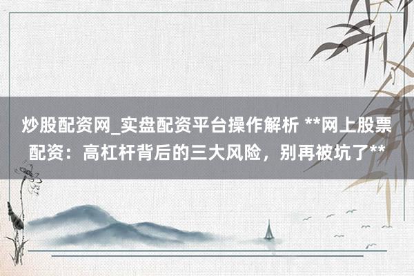 炒股配资网_实盘配资平台操作解析 **网上股票配资：高杠杆背后的三大风险，别再被坑了**