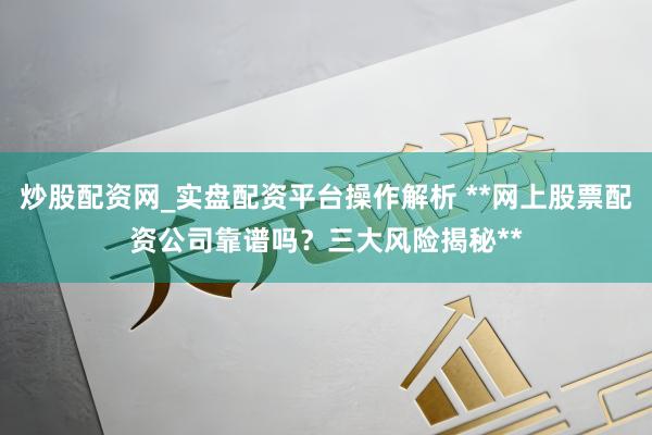 炒股配资网_实盘配资平台操作解析 **网上股票配资公司靠谱吗？三大风险揭秘**