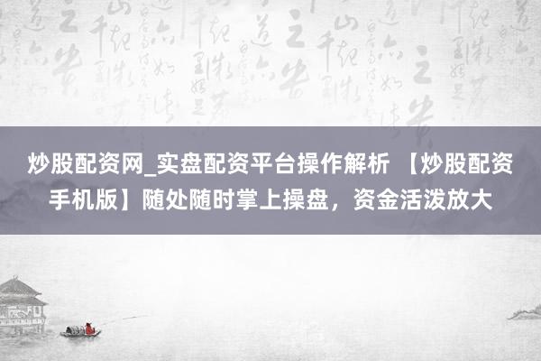 炒股配资网_实盘配资平台操作解析 【炒股配资手机版】随处随时掌上操盘，资金活泼放大