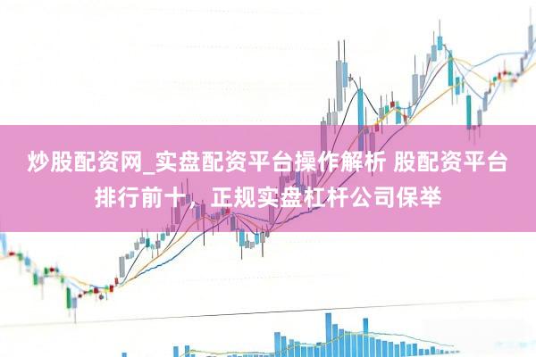 炒股配资网_实盘配资平台操作解析 股配资平台排行前十，正规实盘杠杆公司保举
