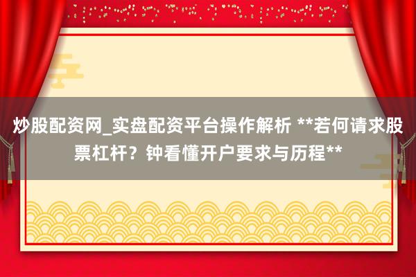 炒股配资网_实盘配资平台操作解析 **若何请求股票杠杆？钟看懂开户要求与历程**