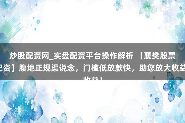 炒股配资网_实盘配资平台操作解析 【襄樊股票配资】腹地正规渠说念，门槛低放款快，助您放大收益！