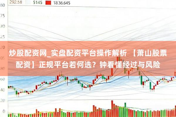炒股配资网_实盘配资平台操作解析 【萧山股票配资】正规平台若何选？钟看懂经过与风险