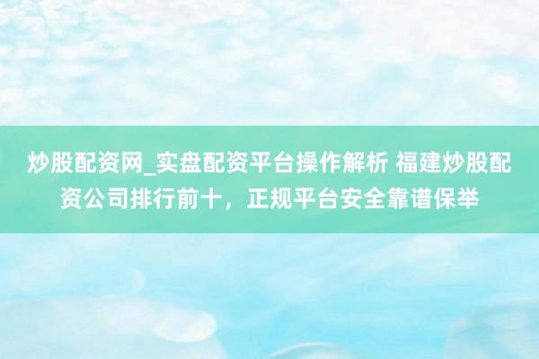 炒股配资网_实盘配资平台操作解析 福建炒股配资公司排行前十，正规平台安全靠谱保举